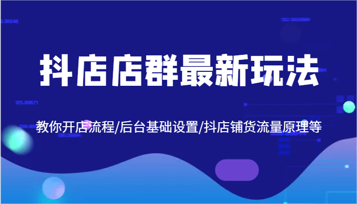 抖店店群最新玩法，教你开店流程/后台基础设置/抖店铺货流量原理等-轻创淘金网