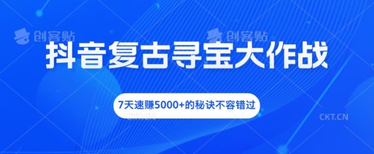 抖音复古寻宝大作战，7天速赚5000+的秘诀不容错过-轻创淘金网