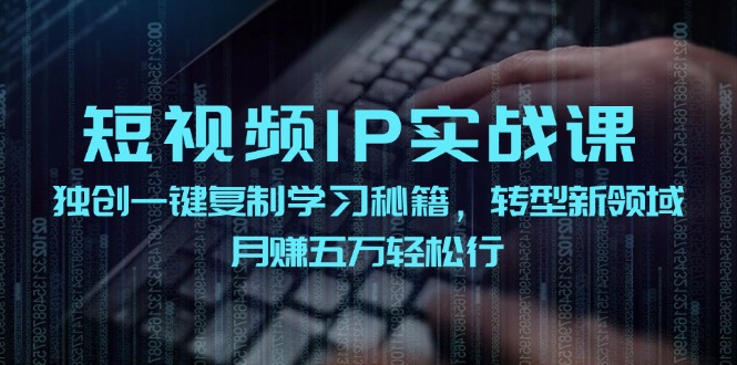 短视频IP实战课，独创一键复制学习秘籍，转战新领域，月赚五万轻松行-轻创淘金网