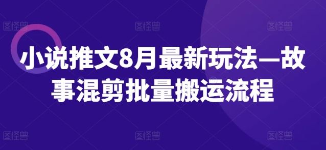 小说推文8月最新玩法—故事混剪批量搬运流程-轻创淘金网