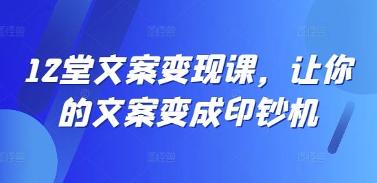 12堂文案变现课，让你的文案变成印钞机-轻创淘金网