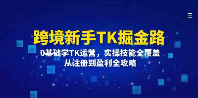 跨境新手TK掘金路：0基础学TK运营，实操技能全覆盖，从注册到盈利全攻略-轻创淘金网