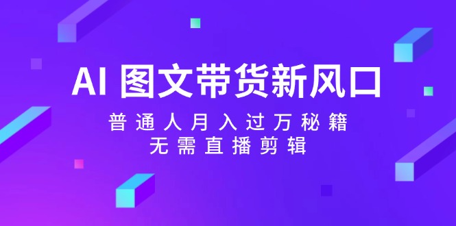 （12348期）AI 图文带货新风口：普通人月入过万秘籍，无需直播剪辑-轻创淘金网