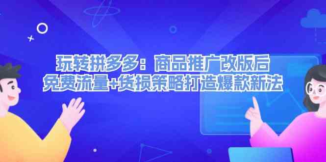 玩转拼多多：商品推广改版后免费流量+货损策略打造爆款新法-轻创淘金网