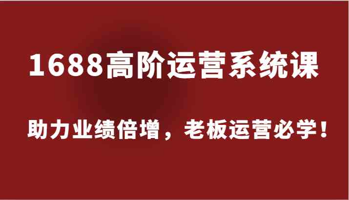 1688高阶运营系统课，助力业绩倍增，老板运营必学！-轻创淘金网