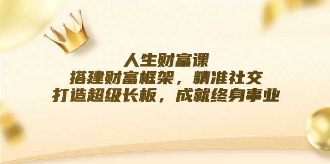 人生财富课：搭建财富框架，精准社交，打造超级长板，成就终身事业-轻创淘金网