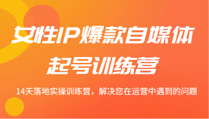 女性IP爆款自媒体起号训练营 14天落地实操训练营，解决您在运营中遇到的问题-轻创淘金网