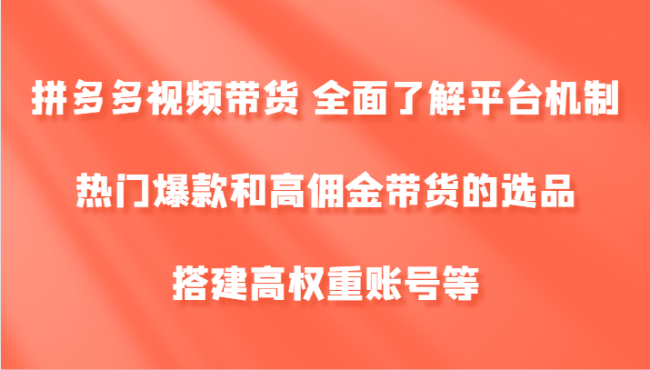 拼多多视频带货 全面了解平台机制、热门爆款和高佣金带货的选品，搭建高权重账号等-轻创淘金网