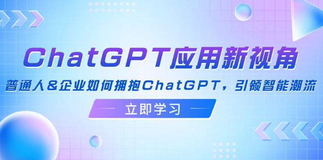 （12427期）ChatGPT应用新视角：普通人&企业如何拥抱ChatGPT，引领智能潮流-轻创淘金网