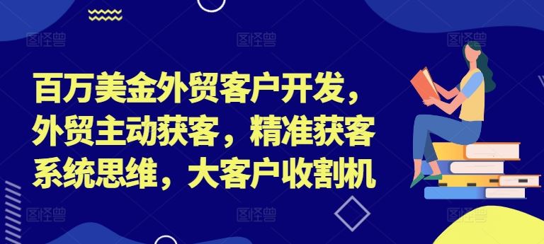 百万美金外贸客户开发，外贸主动获客，精准获客系统思维，大客户收割机-轻创淘金网