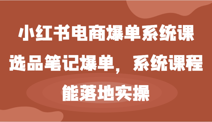 小红书电商爆单系统课-选品笔记爆单，系统课程，能落地实操-轻创淘金网