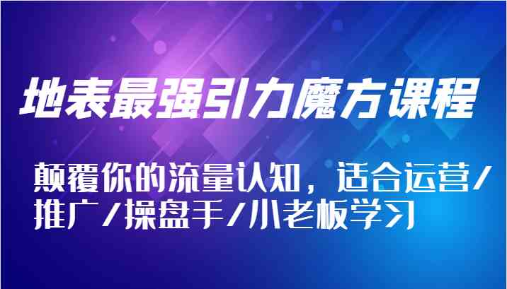 地表最强引力魔方课程，颠覆你的流量认知，适合运营/推广/操盘手/小老板学习-轻创淘金网